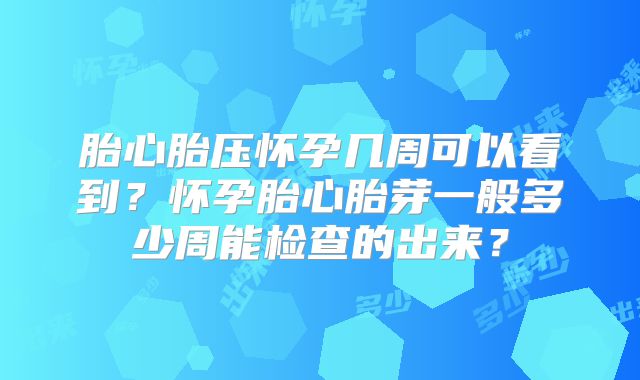 胎心胎压怀孕几周可以看到？怀孕胎心胎芽一般多少周能检查的出来？