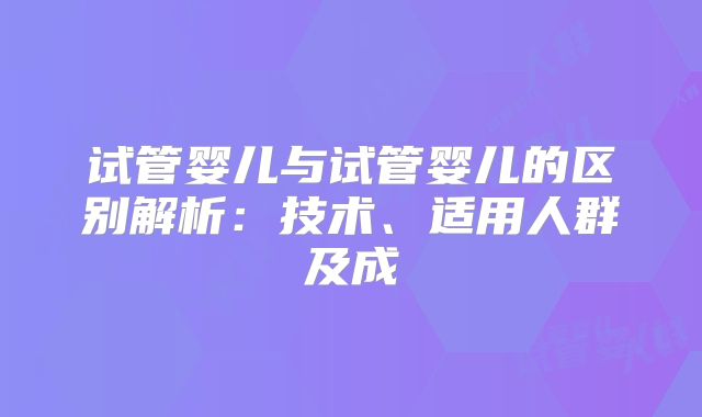 试管婴儿与试管婴儿的区别解析：技术、适用人群及成