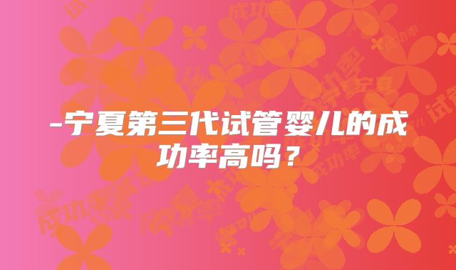 -宁夏第三代试管婴儿的成功率高吗？