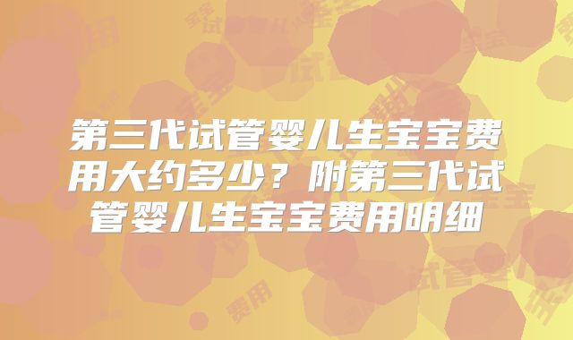 第三代试管婴儿生宝宝费用大约多少？附第三代试管婴儿生宝宝费用明细