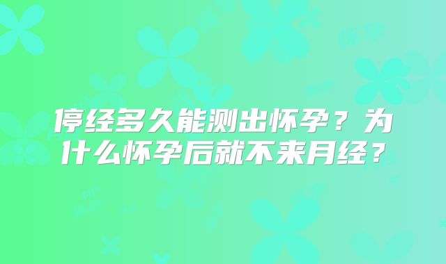 停经多久能测出怀孕?为什么怀孕后就不来月经?