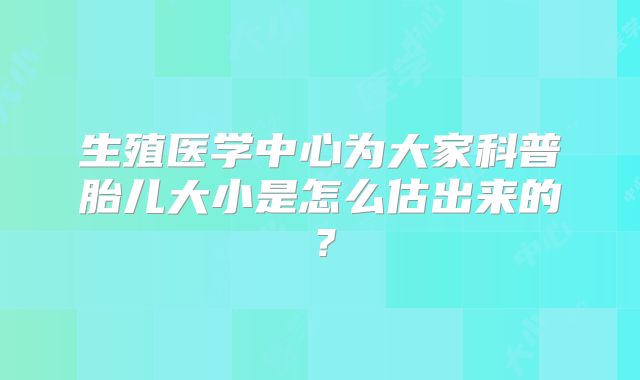 生殖医学中心为大家科普胎儿大小是怎么估出来的？