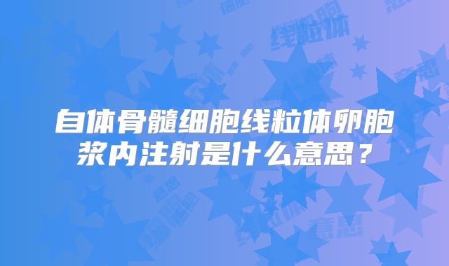自体骨髓细胞线粒体卵胞浆内注射是什么意思？
