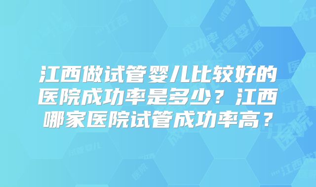 江西做试管婴儿比较好的医院成功率是多少？江西哪家医院试管成功率高？