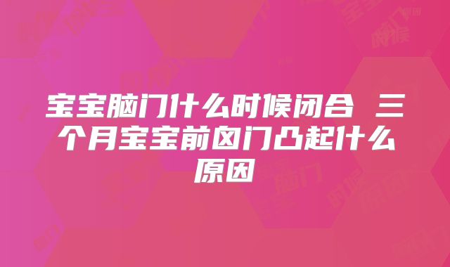 宝宝脑门什么时候闭合 三个月宝宝前囟门凸起什么原因
