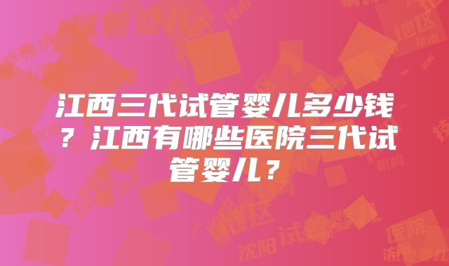 江西三代试管婴儿多少钱？江西有哪些医院三代试管婴儿？