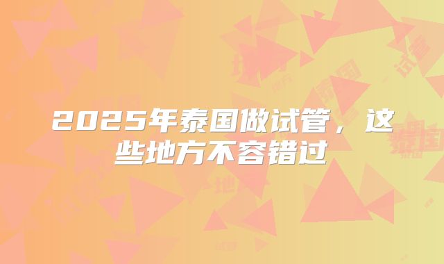 2025年泰国做试管，这些地方不容错过