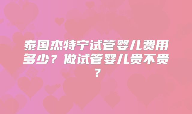 泰国杰特宁试管婴儿费用多少？做试管婴儿贵不贵？