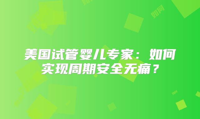 美国试管婴儿专家:如何实现周期安全无痛?
