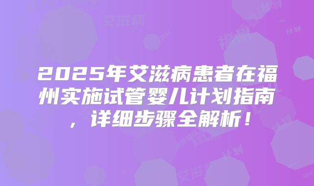 2025年艾滋病患者在福州实施试管婴儿计划指南，详细步骤全解析！