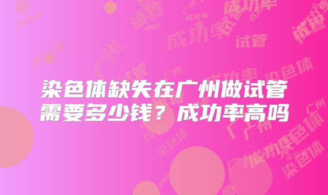 染色体缺失在广州做试管需要多少钱？成功率高吗