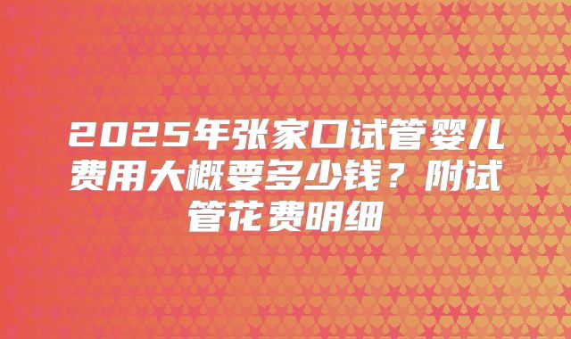 2025年张家口试管婴儿费用大概要多少钱?附试管花费明细