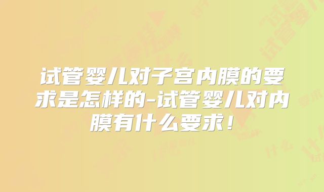 试管婴儿对子宫内膜的要求是怎样的-试管婴儿对内膜有什么要求!
