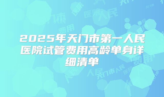 2025年天门市第一人民医院试管费用高龄单身详细清单