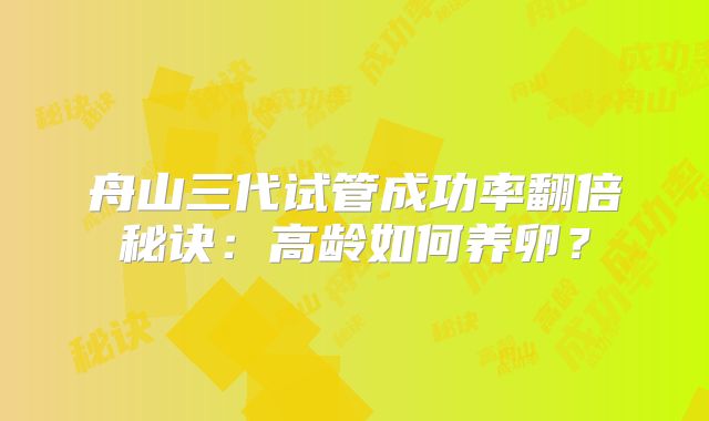 舟山三代试管成功率翻倍秘诀：高龄如何养卵？