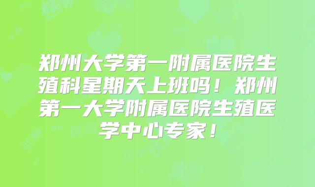 郑州大学第一附属医院生殖科星期天上班吗!郑州第一大学附属医院生殖医学中心专家!