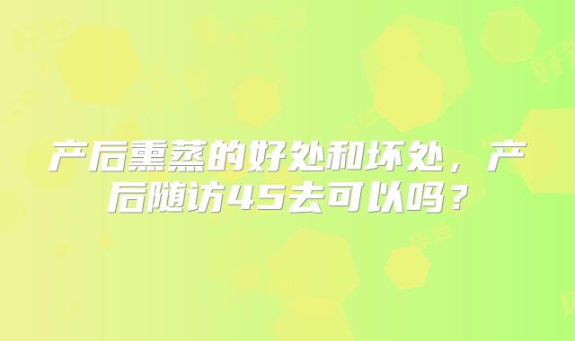 产后熏蒸的好处和坏处,产后随访45去可以吗?