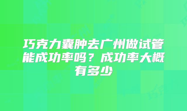 巧克力囊肿去广州做试管能成功率吗?成功率大概有多少