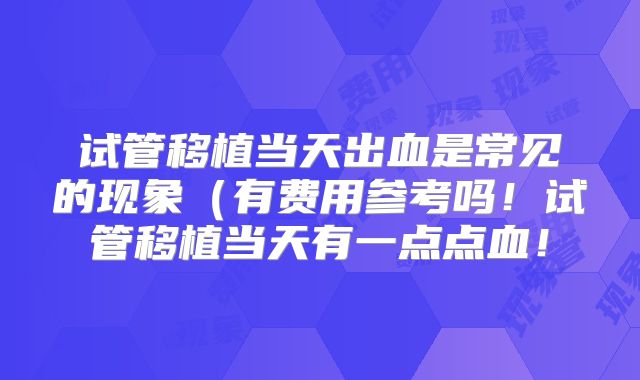 试管移植当天出血是常见的现象(有费用参考吗!试管移植当天有一点点血!