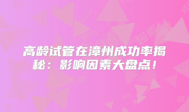 高龄试管在漳州成功率揭秘：影响因素大盘点！