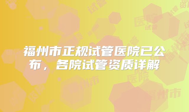 福州市正规试管医院已公布,各院试管资质详解