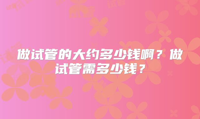 做试管的大约多少钱啊？做试管需多少钱？