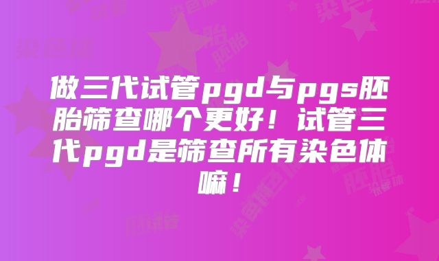 做三代试管pgd与pgs胚胎筛查哪个更好!试管三代pgd是筛查所有染色体嘛!