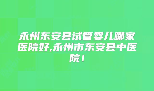 永州东安县试管婴儿哪家医院好,永州市东安县中医院！