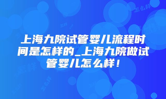 上海九院试管婴儿流程时间是怎样的_上海九院做试管婴儿怎么样!