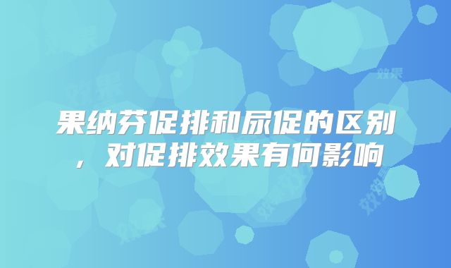 果纳芬促排和尿促的区别，对促排效果有何影响