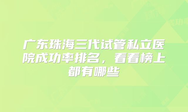 广东珠海三代试管私立医院成功率排名，看看榜上都有哪些