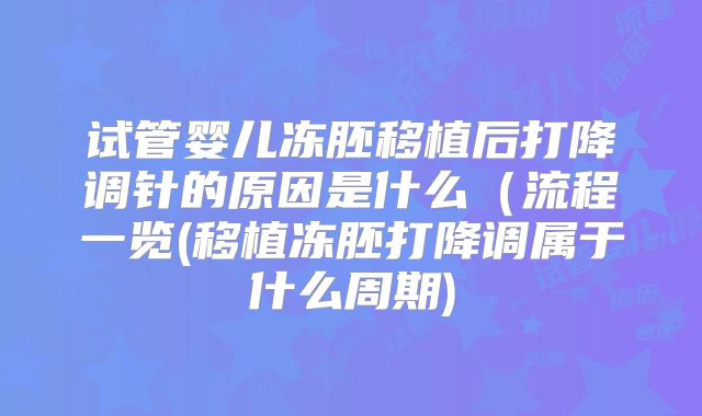 试管婴儿冻胚移植后打降调针的原因是什么（流程一览(移植冻胚打降调属于什么周期)