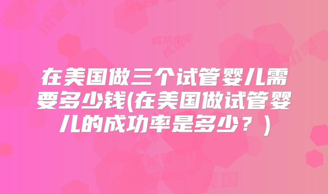 在美国做三个试管婴儿需要多少钱(在美国做试管婴儿的成功率是多少？)