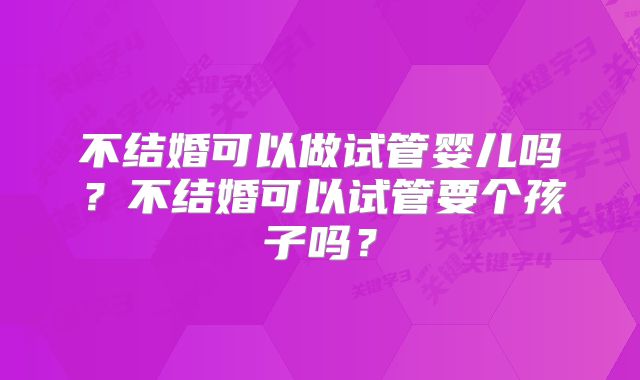 不结婚可以做试管婴儿吗？不结婚可以试管要个孩子吗？