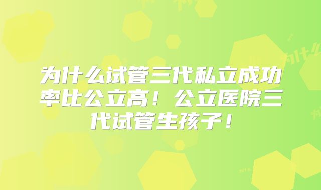 为什么试管三代私立成功率比公立高！公立医院三代试管生孩子！