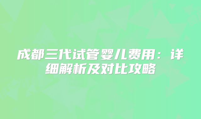 成都三代试管婴儿费用：详细解析及对比攻略