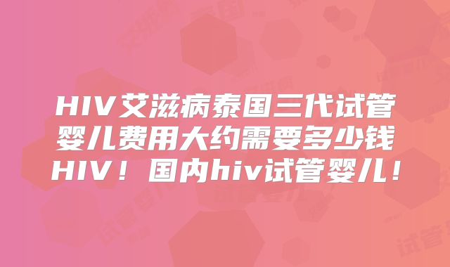 HIV艾滋病泰国三代试管婴儿费用大约需要多少钱HIV！国内hiv试管婴儿！