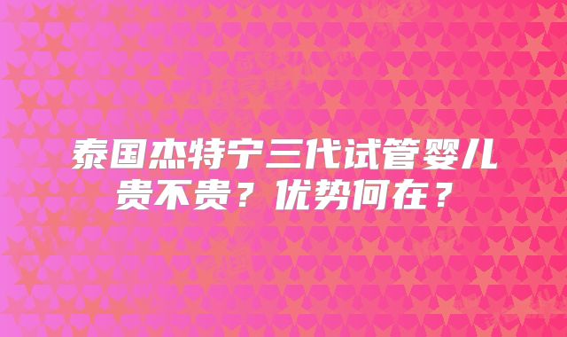 泰国杰特宁三代试管婴儿贵不贵？优势何在？