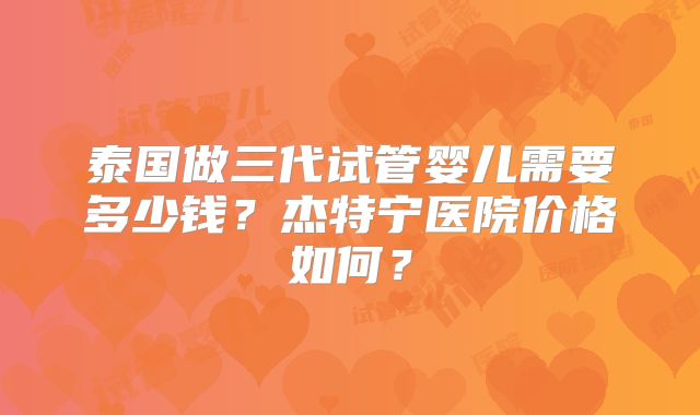 泰国做三代试管婴儿需要多少钱？杰特宁医院价格如何？