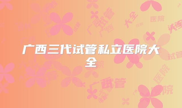 广西三代试管私立医院大全