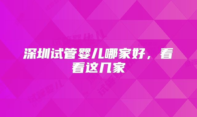 深圳试管婴儿哪家好，看看这几家