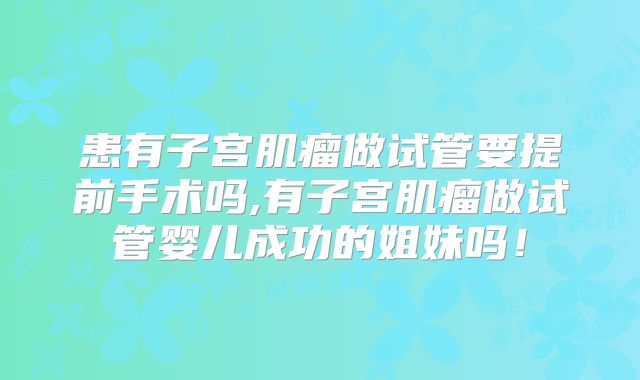 患有子宫肌瘤做试管要提前手术吗,有子宫肌瘤做试管婴儿成功的姐妹吗！
