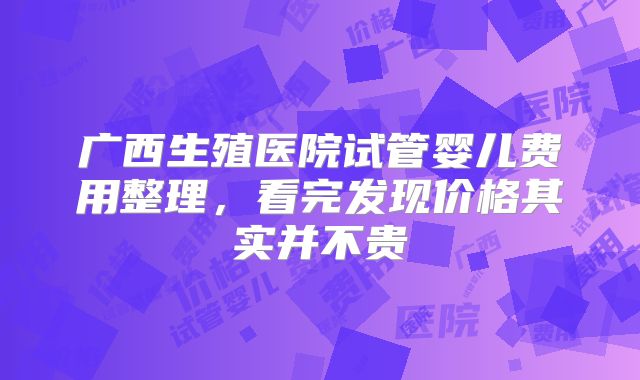 广西生殖医院试管婴儿费用整理，看完发现价格其实并不贵