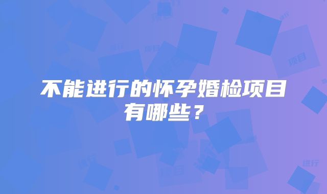 不能进行的怀孕婚检项目有哪些？