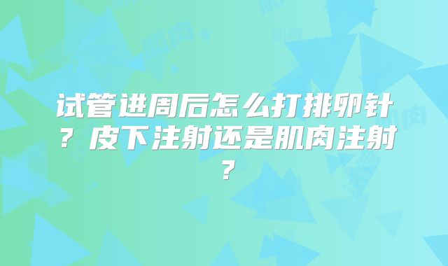 试管进周后怎么打排卵针?皮下注射还是肌肉注射?