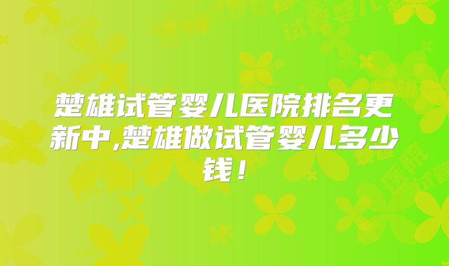 楚雄试管婴儿医院排名更新中,楚雄做试管婴儿多少钱！