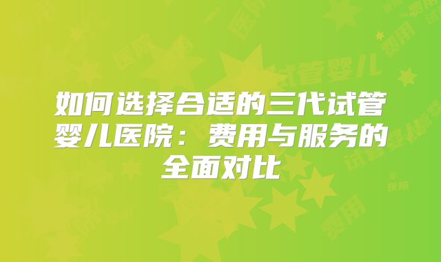 如何选择合适的三代试管婴儿医院：费用与服务的全面对比