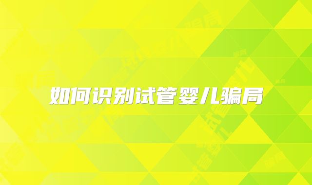 如何识别试管婴儿骗局