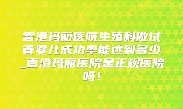 香港玛丽医院生殖科做试管婴儿成功率能达到多少_香港玛丽医院是正规医院吗！
