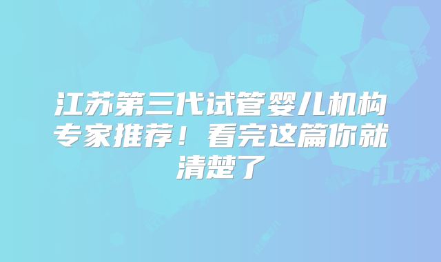 江苏第三代试管婴儿机构专家推荐！看完这篇你就清楚了